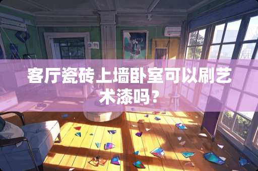 客厅瓷砖上墙卧室可以刷艺术漆吗？