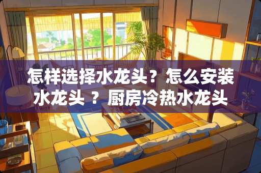 怎样选择水龙头？怎么安装水龙头 ？厨房冷热水龙头安装方法？