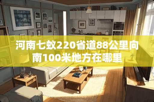 河南七蚁220省道88公里向南100米地方在哪里
