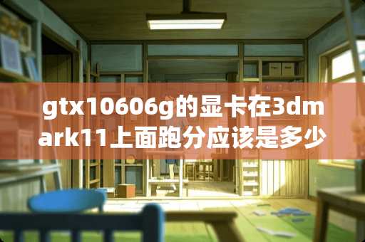 gtx10606g的显卡在3dmark11上面跑分应该是多少？