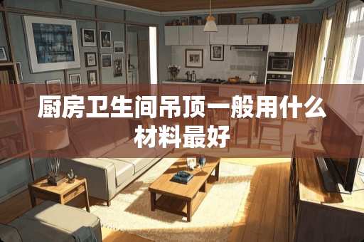 厨房卫生间吊顶一般用什么材料最好