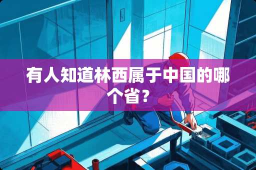 有人知道林西属于中国的哪个省？