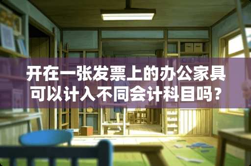 开在一张发票上的办公家具可以计入不同会计科目吗？