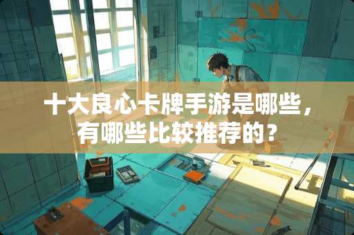 十大良心卡牌手游是哪些，有哪些比较推荐的？