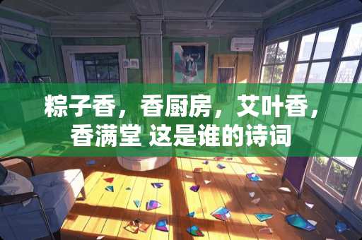 粽子香，香厨房，艾叶香，香满堂 这是谁的诗词
