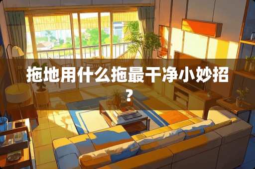 拖地用什么拖最干净小妙招？