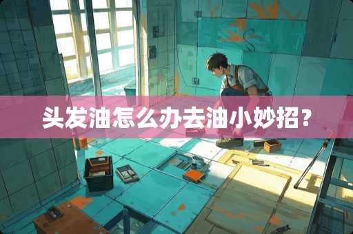 头发油怎么办去油小妙招？