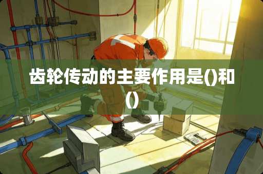 齿轮传动的主要作用是()和()