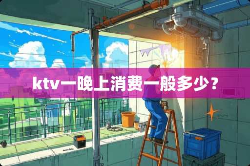 ktv一晚上消费一般多少？