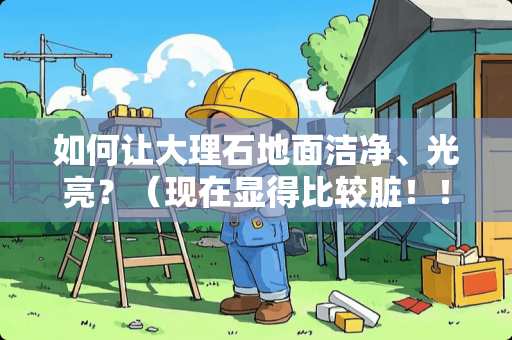 如何让大理石地面洁净、光亮？（现在显得比较脏！！）