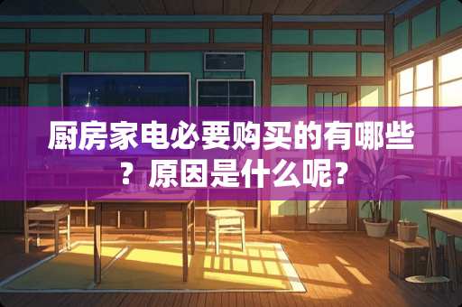 厨房家电必要购买的有哪些？原因是什么呢？