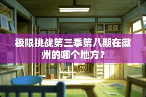 极限挑战第三季第八期在徽州的哪个地方？