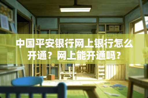 中国平安银行网上银行怎么开通？网上能开通吗？