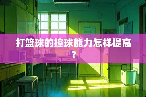 打篮球的控球能力怎样提高？