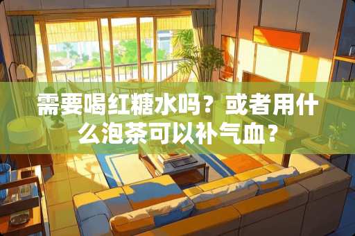 需要喝红糖水吗？或者用什么泡茶可以补气血？