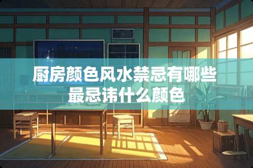 厨房颜色风水禁忌有哪些 最忌讳什么颜色