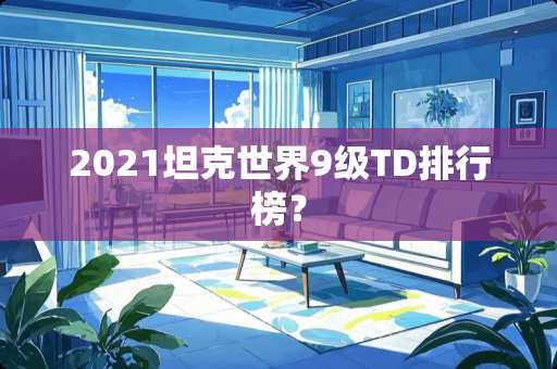 2021坦克世界9级TD排行榜？