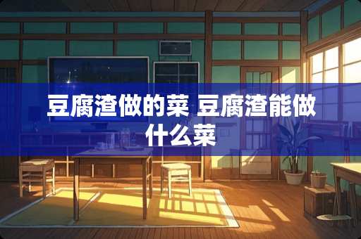 豆腐渣做的菜 豆腐渣能做什么菜