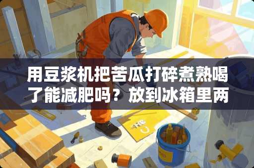 用豆浆机把苦瓜打碎煮熟喝了能减肥吗？放到冰箱里两三天能变质吗？