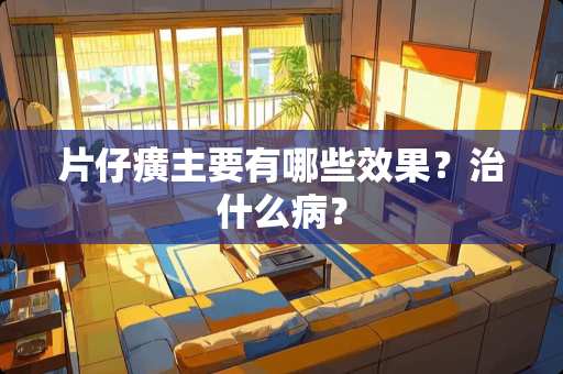 片仔癀主要有哪些效果？治什么病？