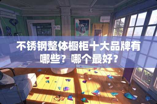 不锈钢整体橱柜十大品牌有哪些？哪个最好？