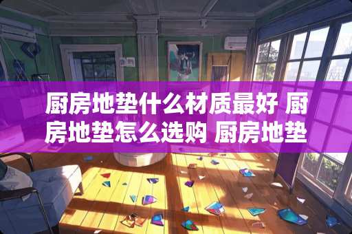 厨房地垫什么材质最好 厨房地垫怎么选购 厨房地垫的