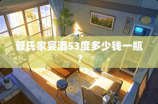 管氏家宴酒53度多少钱一瓶？
