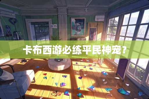 卡布西游必练平民神宠？