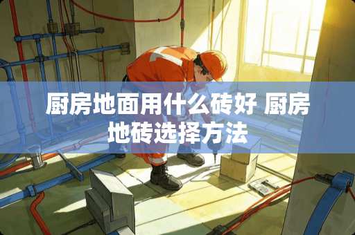 厨房地面用什么砖好 厨房地砖选择方法