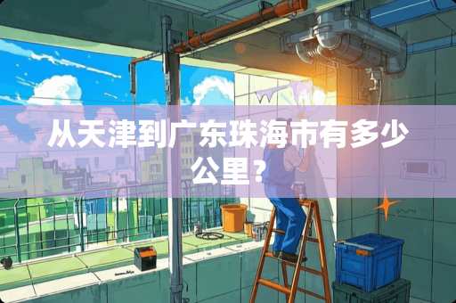 从天津到广东珠海市有多少公里？