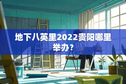 地下八英里2022贵阳哪里举办？