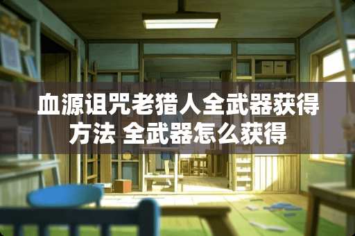 血源诅咒老猎人全**获得方法 全**怎么获得
