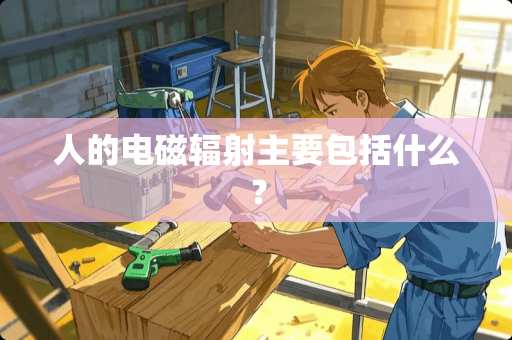 人的电磁辐射主要包括什么？