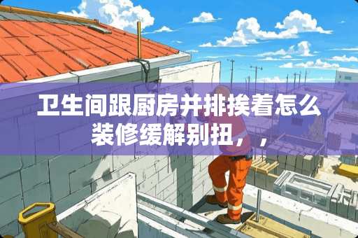 卫生间跟厨房并排挨着怎么装修缓解别扭，，