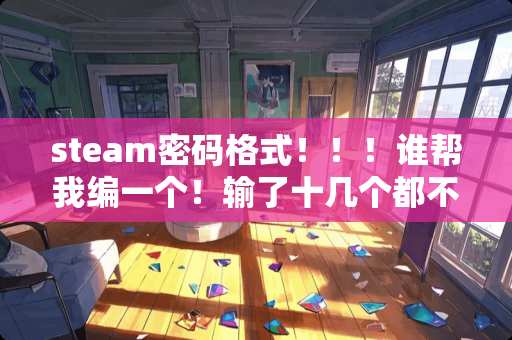 steam密码格式！！！谁帮我编一个！输了十几个都不符合要求