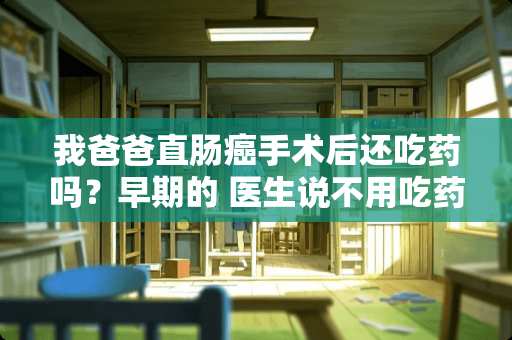 我爸爸直肠癌手术后还吃药吗？早期的 医生说不用吃药  不用化疗 我有点疑问