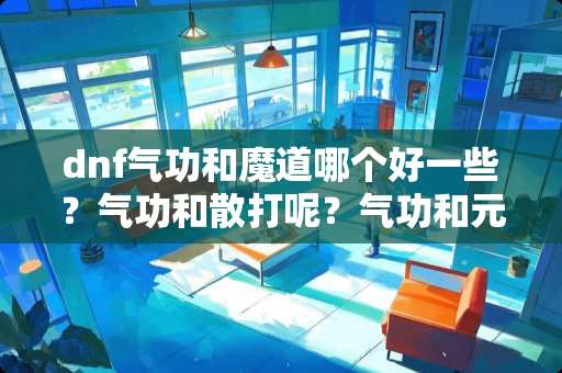dnf气功和魔道哪个好一些?气功和散打呢?气功和元素呢? dnf气功和魔道哪个好一些?气功和散打呢?气功和元素呢?