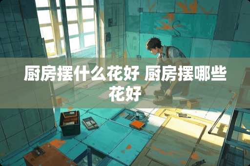 厨房摆什么花好 厨房摆哪些花好