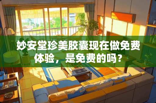 妙安堂珍美胶囊现在做免费体验，是免费的吗？