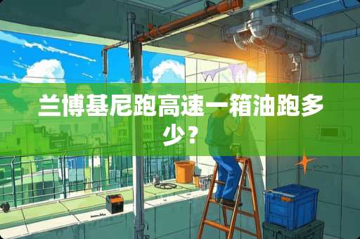 兰博基尼跑高速一箱油跑多少？