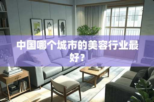 中国哪个城市的美容行业最好？