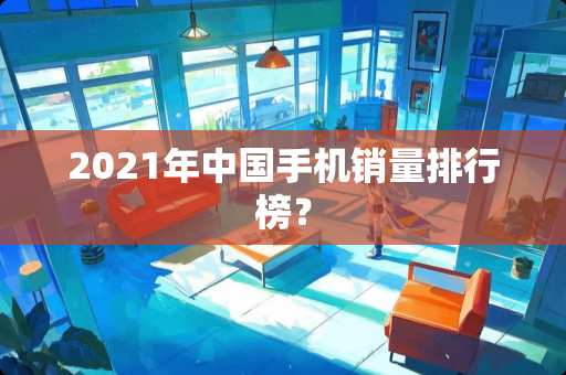 2021年中国手机销量排行榜？
