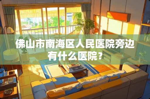 佛山市南海区人民医院旁边有什么医院？