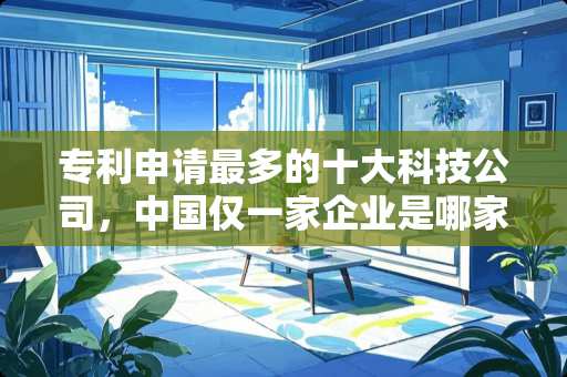 专利申请最多的十大科技公司，中国仅一家企业是哪家？