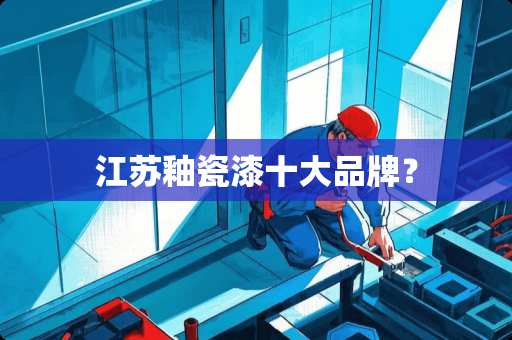 江苏釉瓷漆十大品牌？