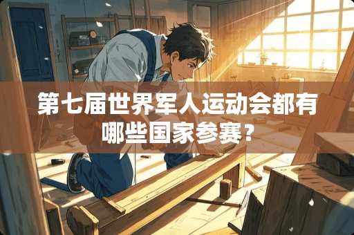第七届世界军人运动会都有哪些国家参赛？