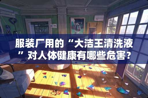 服装厂用的“大洁王清洗液”对人体健康有哪些危害？