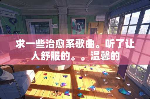 求一些治愈系歌曲。听了让人舒服的。。温馨的