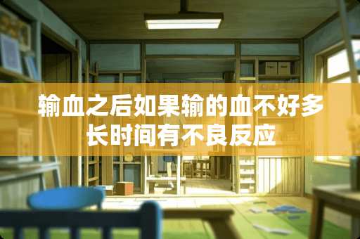 输血之后如果输的血不好多长时间有**反应