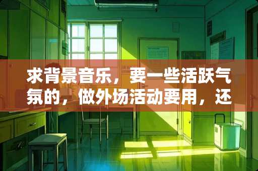 求背景音乐，要一些活跃气氛的，做外场活动要用，还有模特走秀音乐